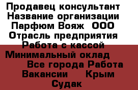 Продавец-консультант › Название организации ­ Парфюм Вояж, ООО › Отрасль предприятия ­ Работа с кассой › Минимальный оклад ­ 30 000 - Все города Работа » Вакансии   . Крым,Судак